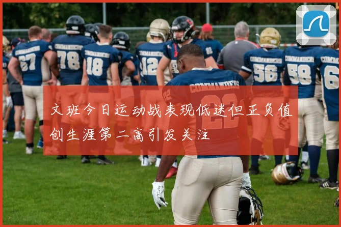 文班今日运动战表现低迷但正负值创生涯第二高引发关注