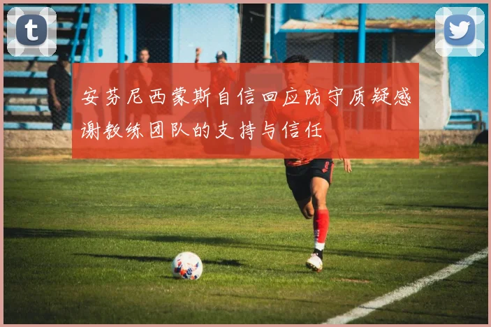 安芬尼西蒙斯自信回应防守质疑感谢教练团队的支持与信任