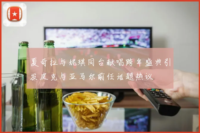 夏奇拉与妮琪同台献唱跨年盛典引发皮克与亚马尔前任话题热议