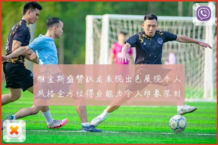 维金斯盛赞狄龙表现出色展现个人风格全方位得分能力令人印象深刻