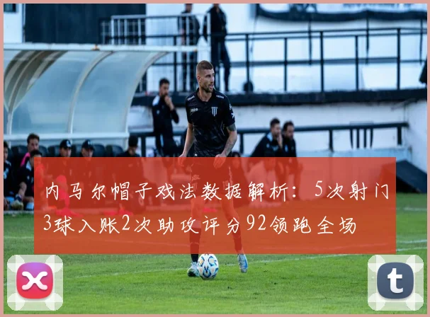 内马尔帽子戏法数据解析：5次射门3球入账2次助攻评分92领跑全场