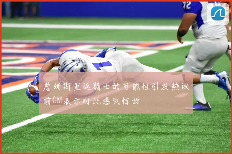 詹姆斯重返骑士的可能性引发热议前GM表示对此感到惊讶