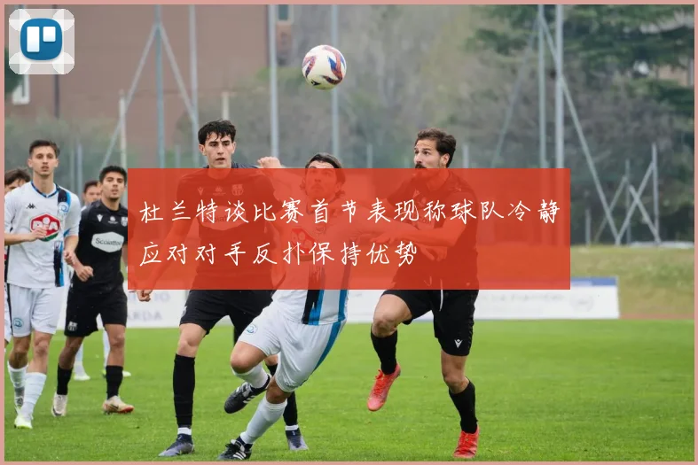 杜兰特谈比赛首节表现称球队冷静应对对手反扑保持优势