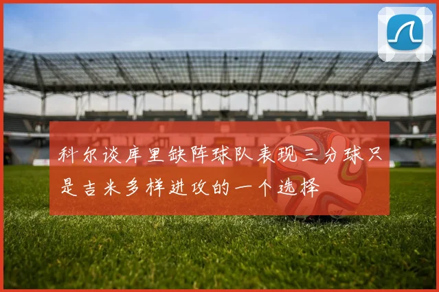 科尔谈库里缺阵球队表现三分球只是吉米多样进攻的一个选择