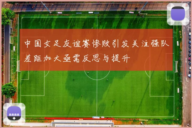 中国女足友谊赛惨败引发关注强队差距加大亟需反思与提升