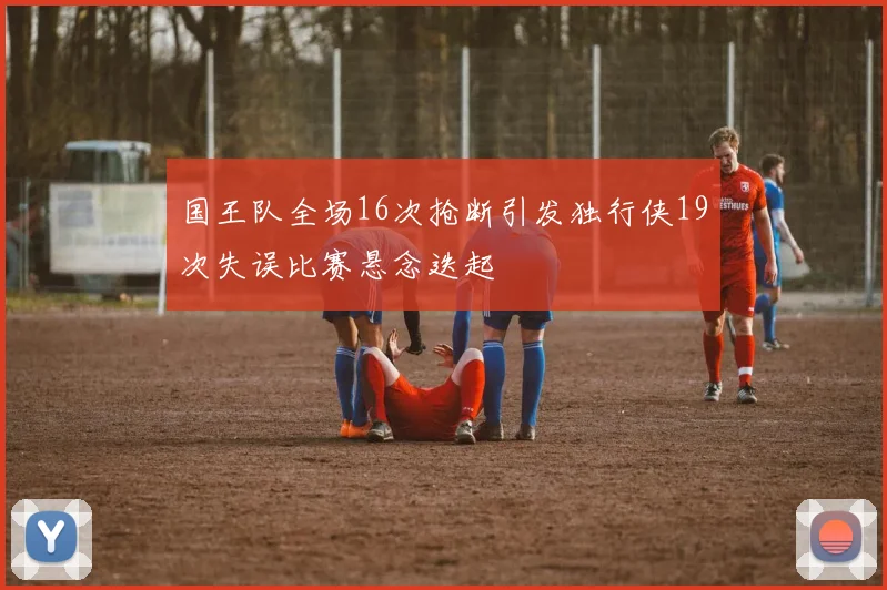 国王队全场16次抢断引发独行侠19次失误比赛悬念迭起