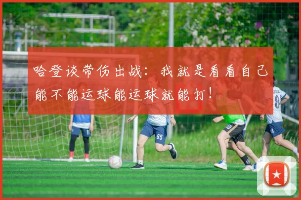 哈登谈带伤出战：我就是看看自己能不能运球能运球就能打！