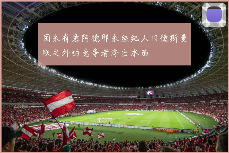国米有意阿德耶米经纪人门德斯曼联之外的竞争者浮出水面