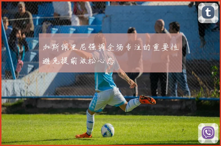 加斯佩里尼强调全场专注的重要性避免提前放松心态