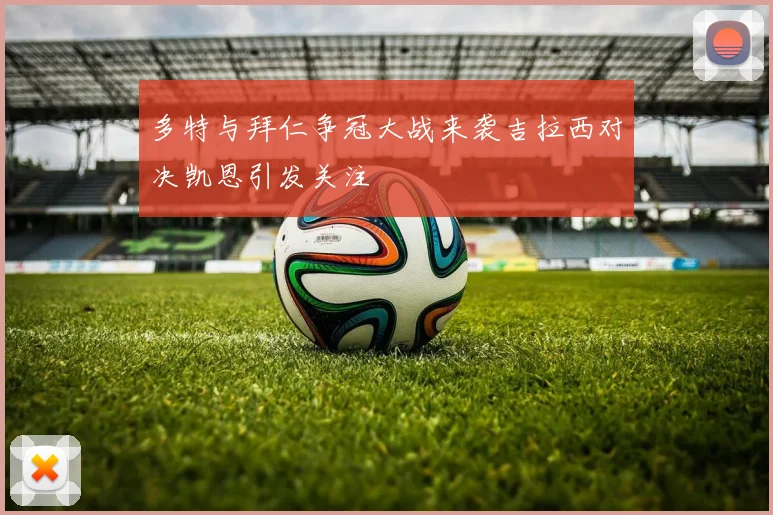 多特与拜仁争冠大战来袭吉拉西对决凯恩引发关注