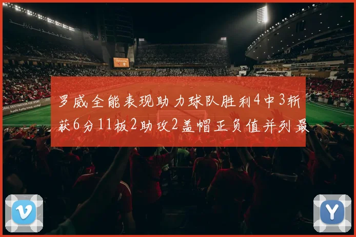 罗威全能表现助力球队胜利4中3斩获6分11板2助攻2盖帽正负值并列最高