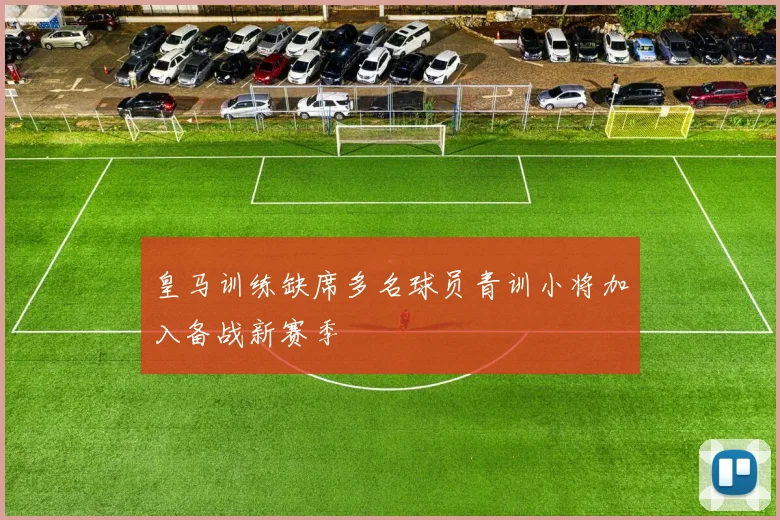 皇马训练缺席多名球员青训小将加入备战新赛季