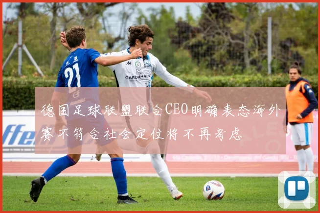 德国足球联盟联合CEO明确表态海外赛不符合社会定位将不再考虑