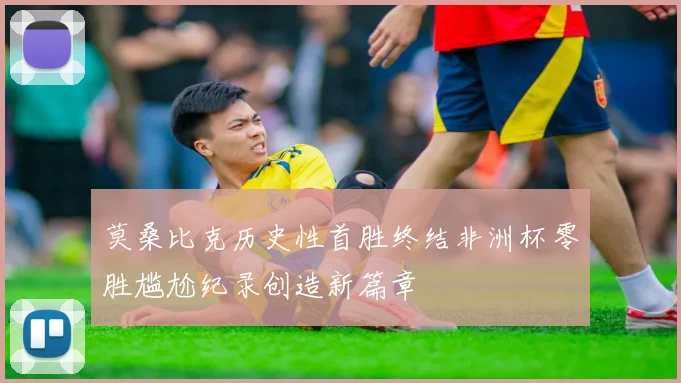 莫桑比克历史性首胜终结非洲杯零胜尴尬纪录创造新篇章