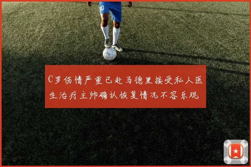 C罗伤情严重已赴马德里接受私人医生治疗主帅确认恢复情况不容乐观