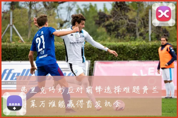 弗里克巧妙应对前锋选择难题费兰与莱万谁能赢得首发机会