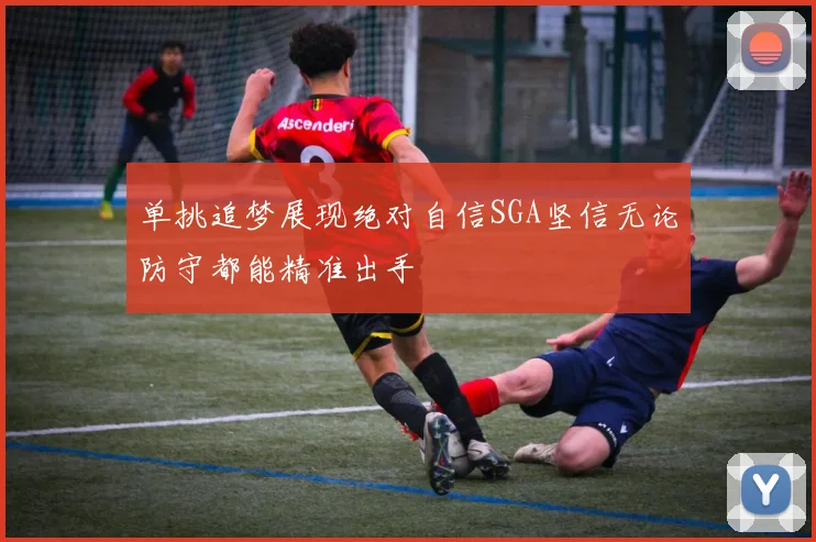 单挑追梦展现绝对自信SGA坚信无论防守都能精准出手