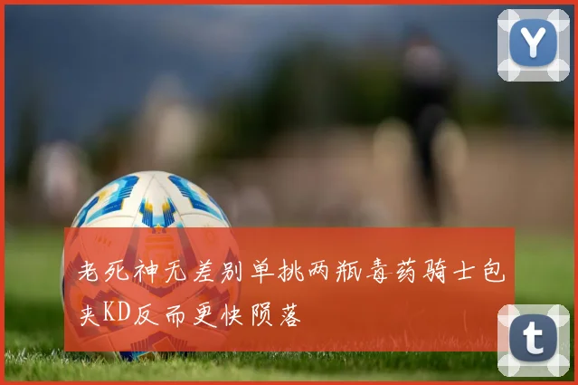 老死神无差别单挑两瓶毒药骑士包夹KD反而更快陨落