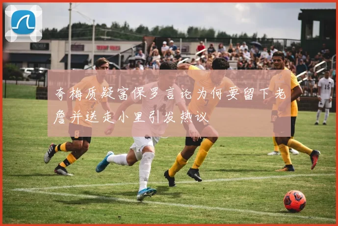 夸梅质疑富保罗言论为何要留下老詹并送走小里引发热议