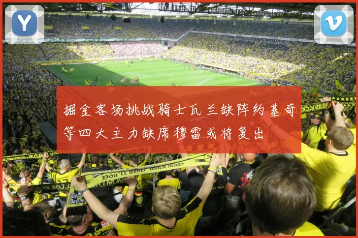 掘金客场挑战骑士瓦兰缺阵约基奇等四大主力缺席穆雷或将复出