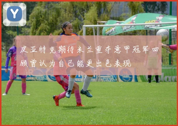 皮亚特克期待米兰重夺意甲冠军回顾曾认为自己能更出色表现