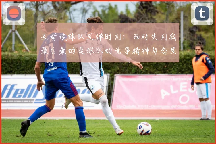 米奇谈球队反弹时刻：面对失利我最自豪的是球队的竞争精神与态度