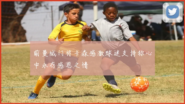 前曼城门将卡森感激球迷支持称心中永存感恩之情