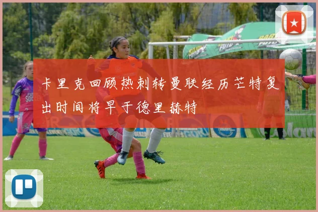 卡里克回顾热刺转曼联经历芒特复出时间将早于德里赫特