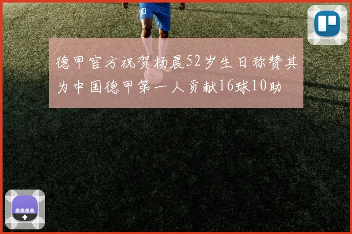 德甲官方祝贺杨晨52岁生日称赞其为中国德甲第一人贡献16球10助