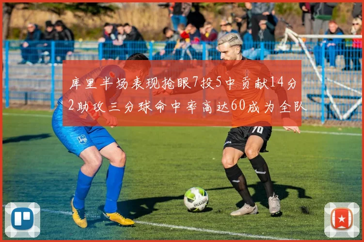 库里半场表现抢眼7投5中贡献14分2助攻三分球命中率高达60成为全队得分王