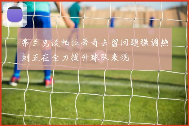 弗兰克谈帕拉蒂奇去留问题强调热刺正在全力提升球队表现