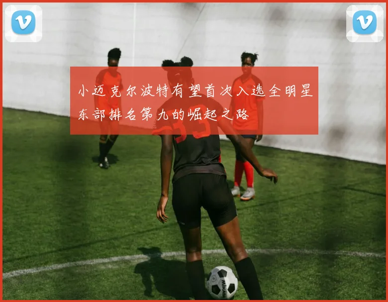 小迈克尔波特有望首次入选全明星东部排名第九的崛起之路