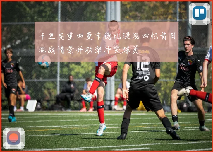 卡里克重回曼市德比现场回忆昔日混战情景并劝架冲突球员