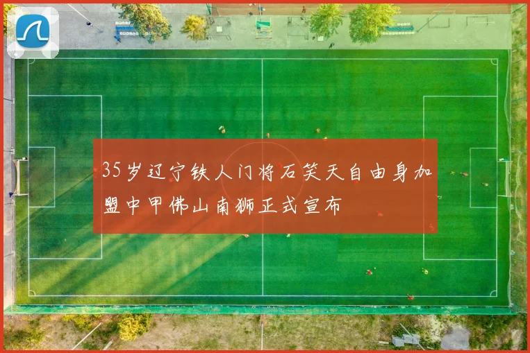 35岁辽宁铁人门将石笑天自由身加盟中甲佛山南狮正式宣布