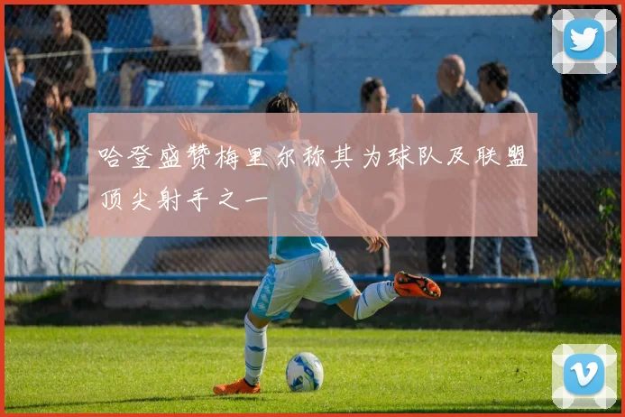 哈登盛赞梅里尔称其为球队及联盟顶尖射手之一