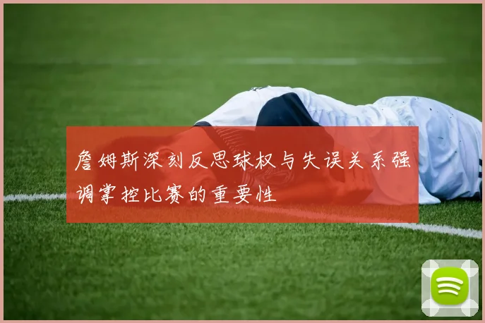 詹姆斯深刻反思球权与失误关系强调掌控比赛的重要性