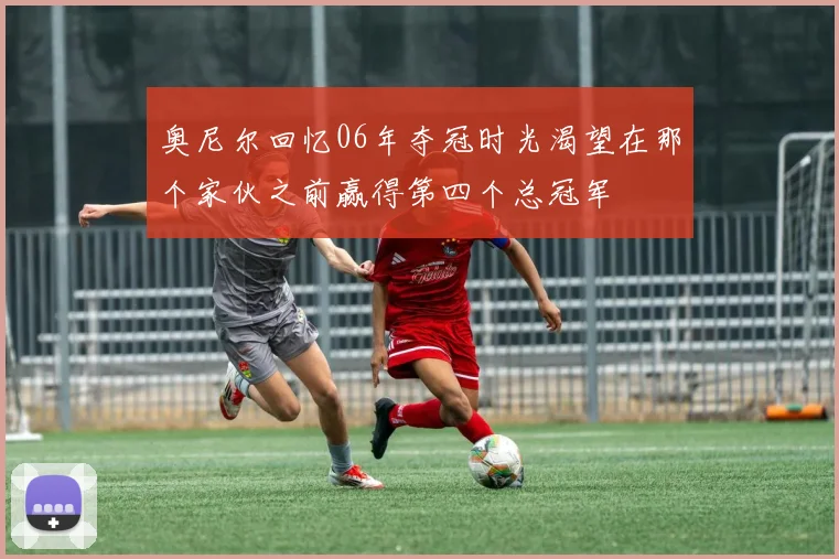 奥尼尔回忆06年夺冠时光渴望在那个家伙之前赢得第四个总冠军