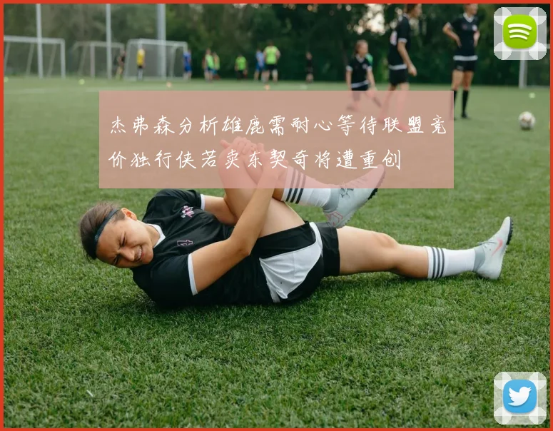 杰弗森分析雄鹿需耐心等待联盟竞价独行侠若卖东契奇将遭重创