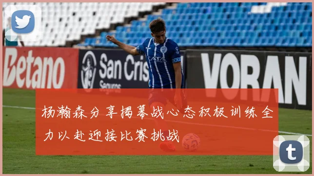 杨瀚森分享揭幕战心态积极训练全力以赴迎接比赛挑战