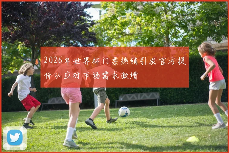 2026年世界杯门票热销引发官方提价以应对市场需求激增