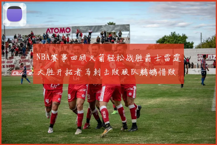 NBA赛事回顾火箭轻松战胜爵士雷霆大胜开拓者马刺击败狼队鹈鹕惜败湖人
