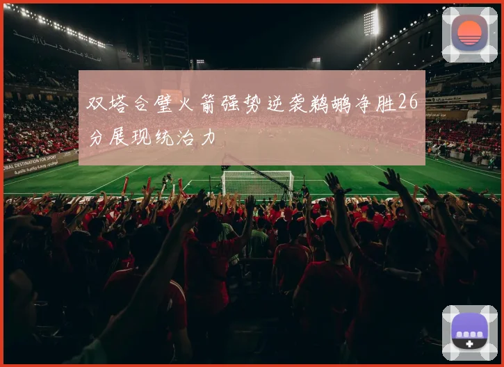 双塔合璧火箭强势逆袭鹈鹕净胜26分展现统治力