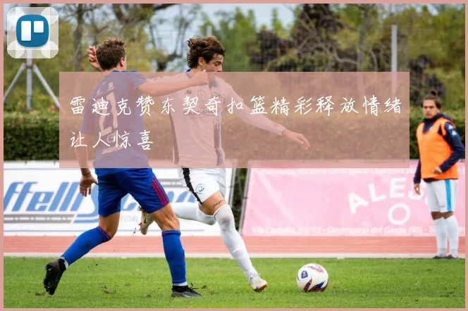 雷迪克赞东契奇扣篮精彩释放情绪让人惊喜