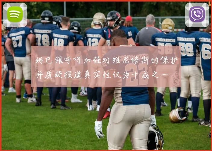 姆巴佩呼吁加强对维尼修斯的保护并质疑报道真实性仅为十成之一