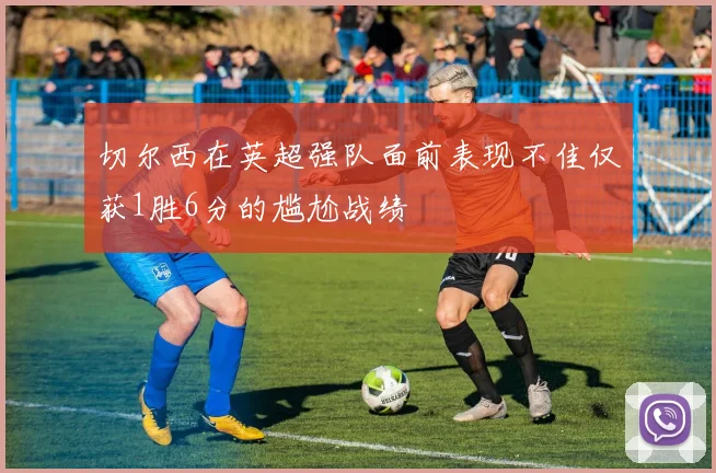 切尔西在英超强队面前表现不佳仅获1胜6分的尴尬战绩