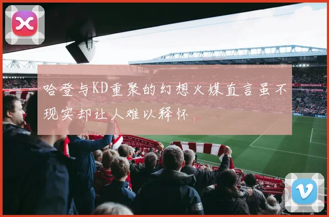 哈登与KD重聚的幻想火媒直言虽不现实却让人难以释怀