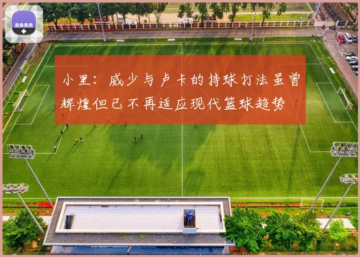 小里：威少与卢卡的持球打法虽曾辉煌但已不再适应现代篮球趋势