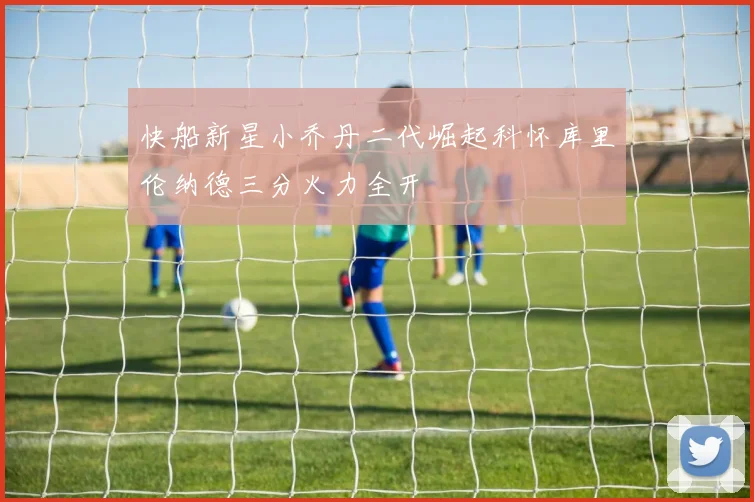 快船新星小乔丹二代崛起科怀库里伦纳德三分火力全开