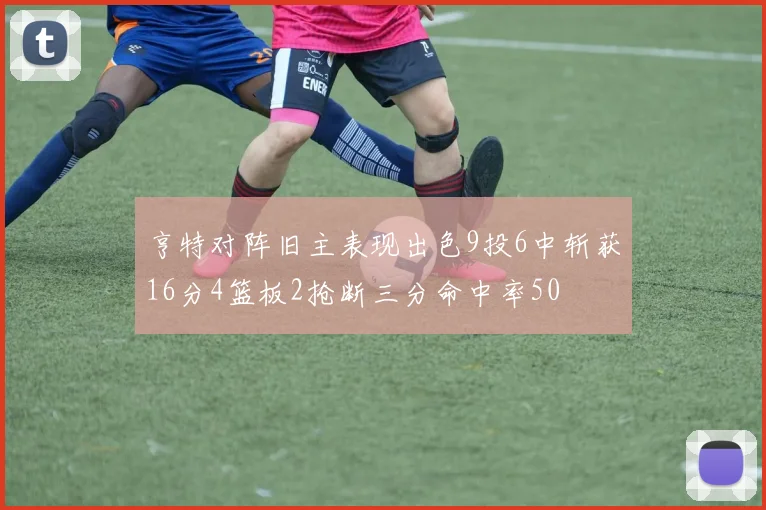 亨特对阵旧主表现出色9投6中斩获16分4篮板2抢断三分命中率50