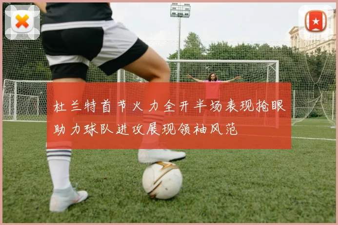 杜兰特首节火力全开半场表现抢眼助力球队进攻展现领袖风范